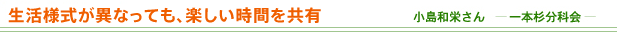 生活様式が異なっても、楽しい時間を共有 小島和栄さん-一本杉分科会-