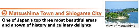 9.Matsushima Town and Shiogama City One of Japan's top three most beautiful areas 
and a town of history and culinary delights