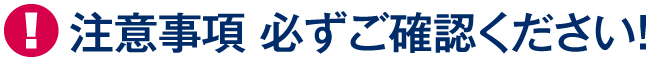 注意事項 必ずご確認ください！